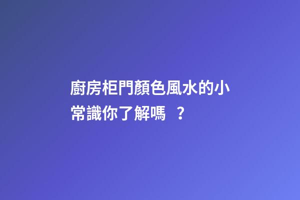 廚房柜門顏色風水的小常識你了解嗎？